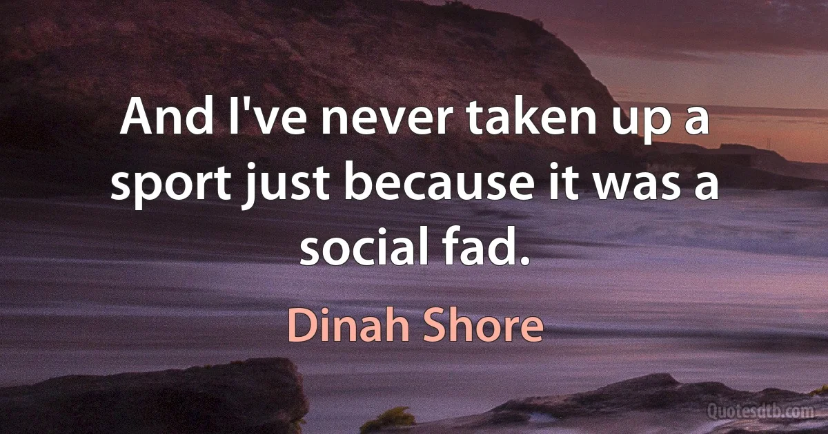 And I've never taken up a sport just because it was a social fad. (Dinah Shore)