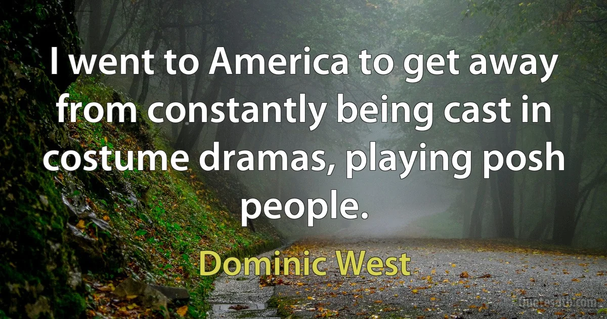 I went to America to get away from constantly being cast in costume dramas, playing posh people. (Dominic West)