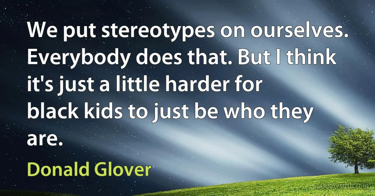 We put stereotypes on ourselves. Everybody does that. But I think it's just a little harder for black kids to just be who they are. (Donald Glover)