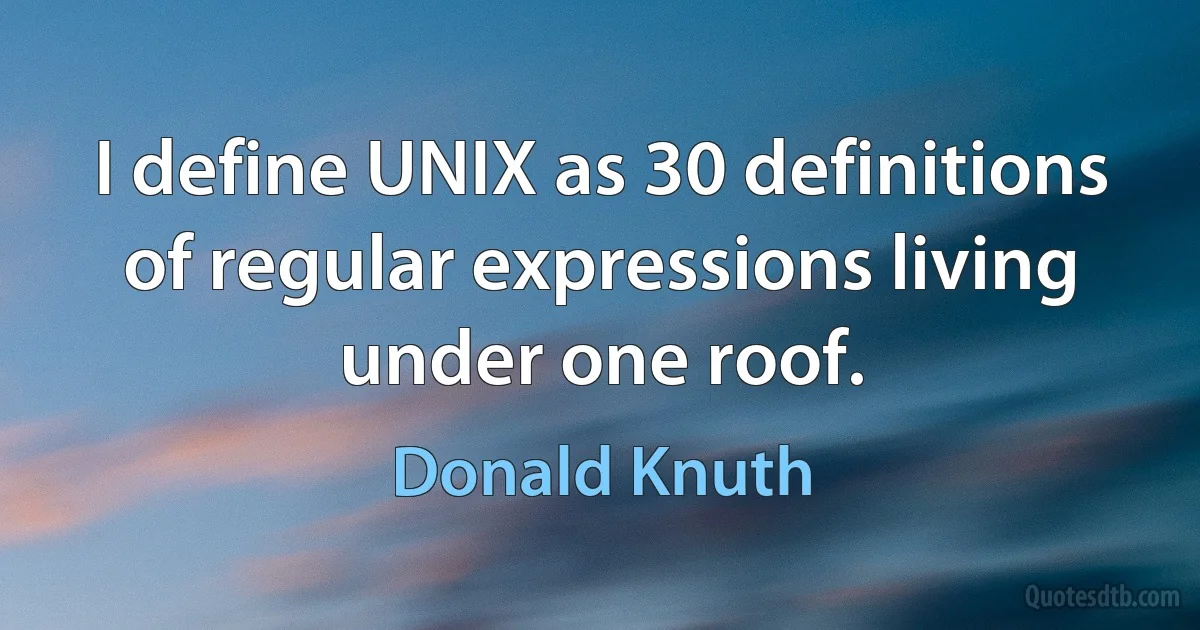 I define UNIX as 30 definitions of regular expressions living under one roof. (Donald Knuth)