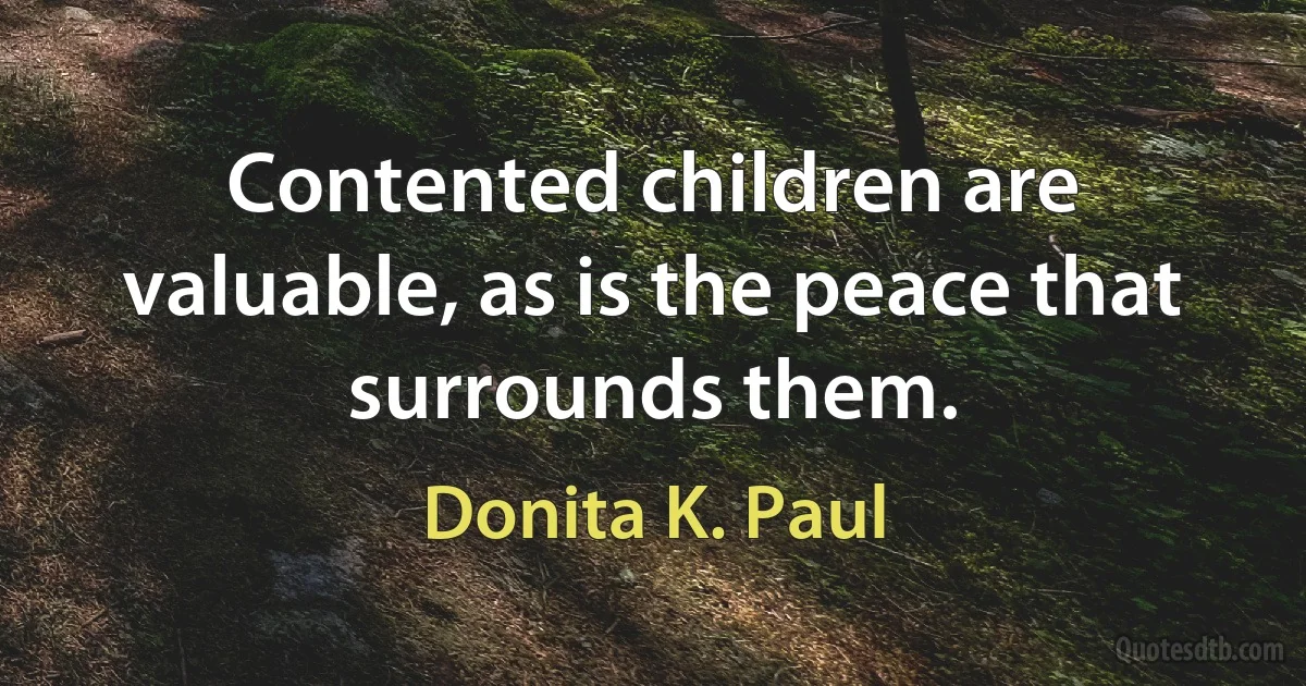 Contented children are valuable, as is the peace that surrounds them. (Donita K. Paul)