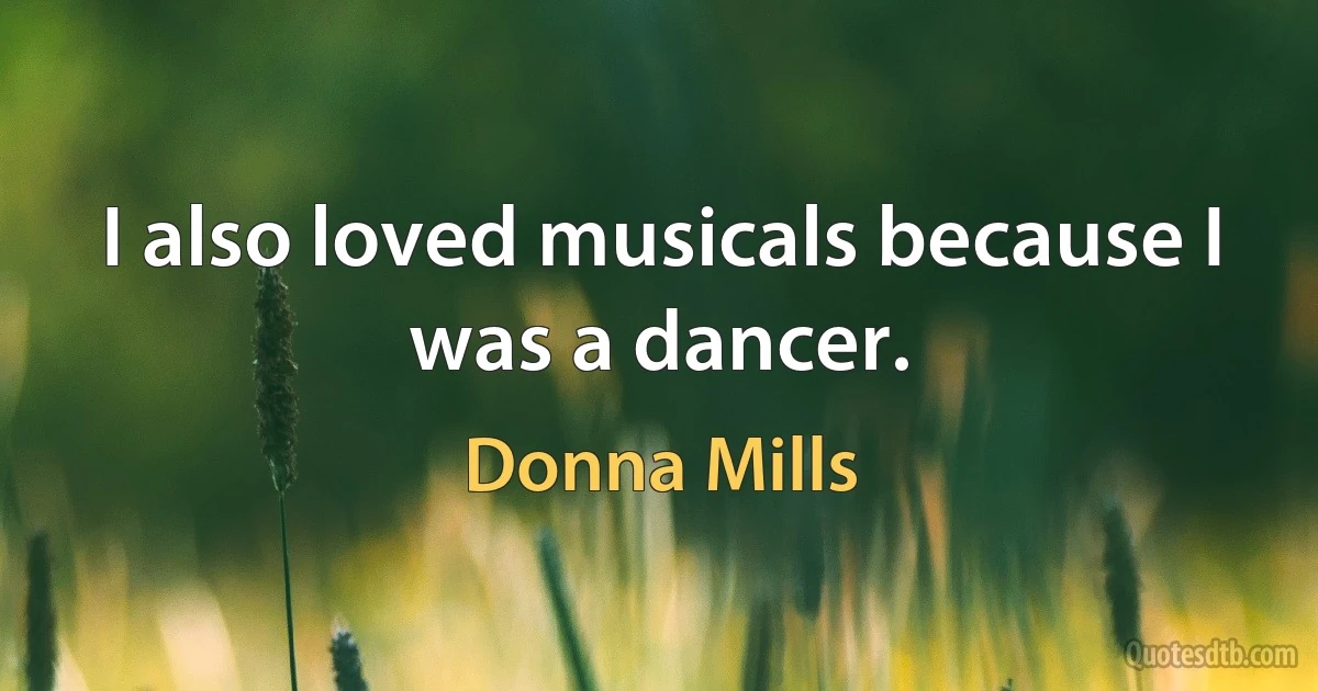 I also loved musicals because I was a dancer. (Donna Mills)