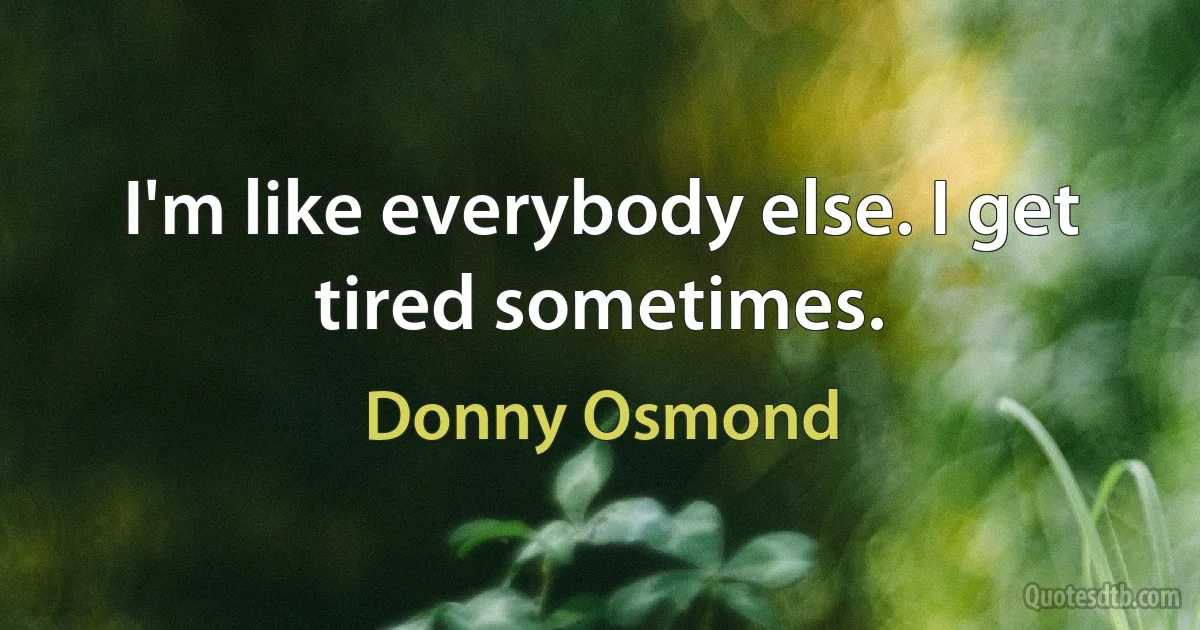 I'm like everybody else. I get tired sometimes. (Donny Osmond)