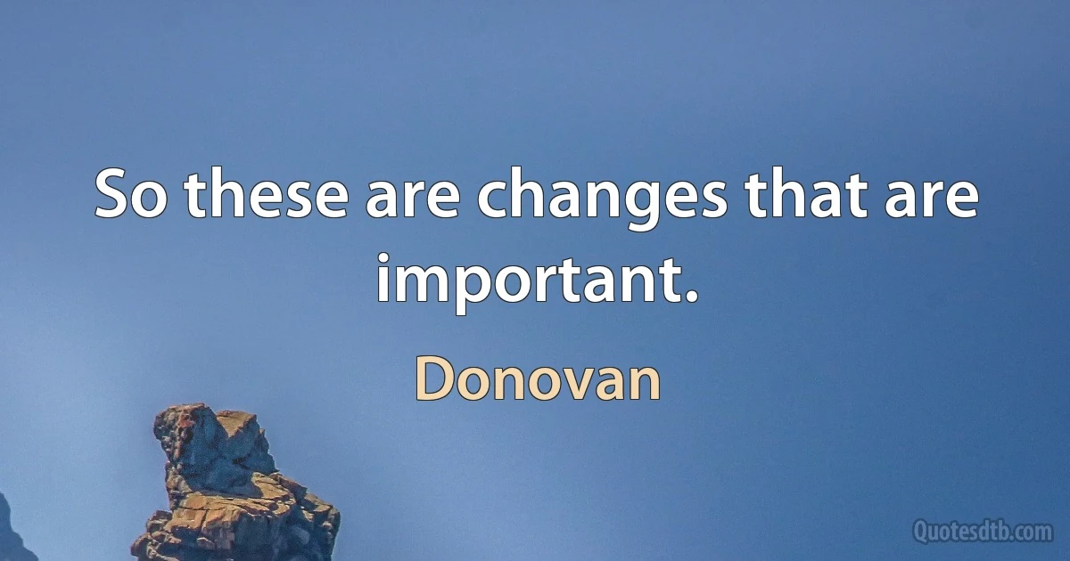 So these are changes that are important. (Donovan)