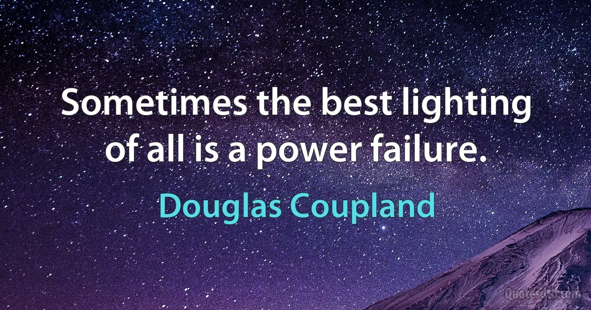 Sometimes the best lighting of all is a power failure. (Douglas Coupland)