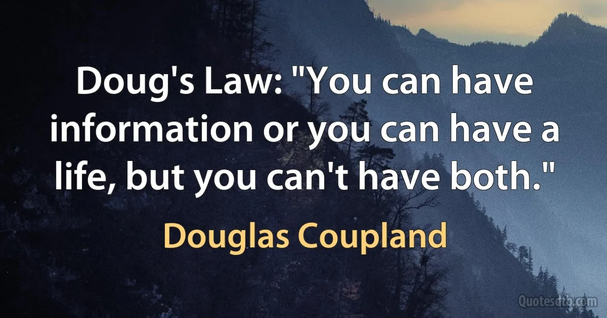 Doug's Law: "You can have information or you can have a life, but you can't have both." (Douglas Coupland)