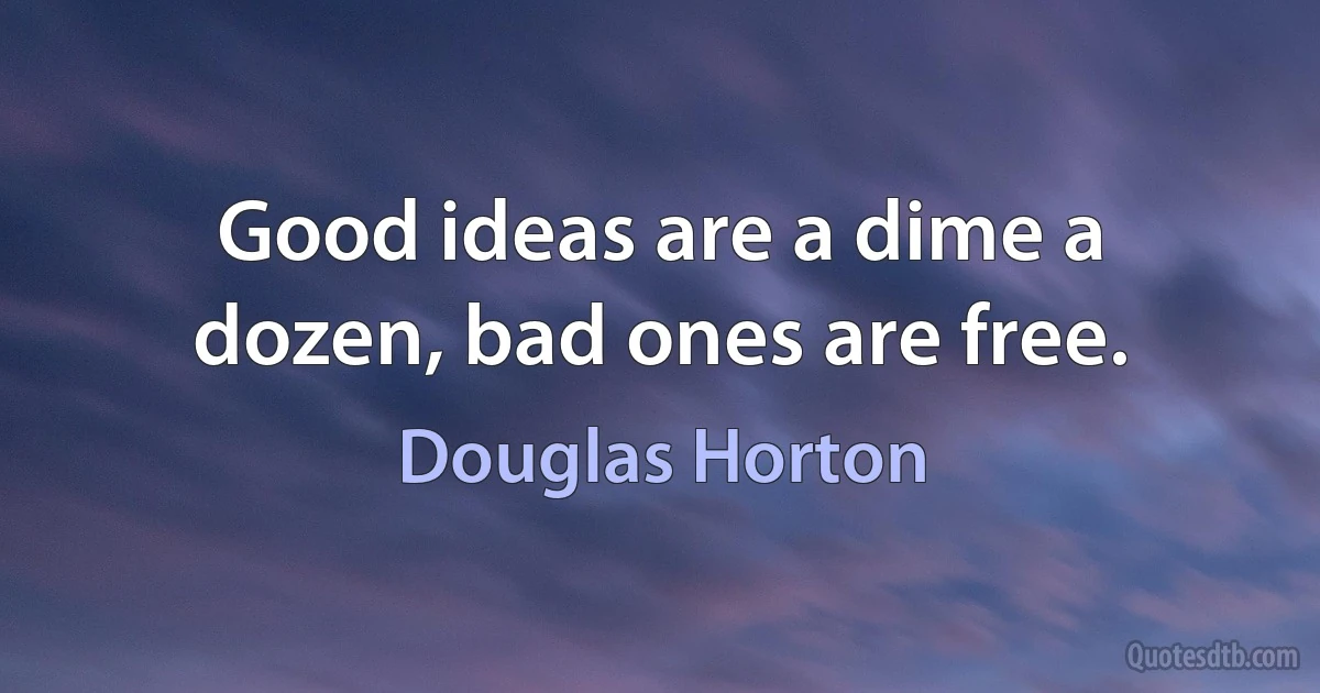 Good ideas are a dime a dozen, bad ones are free. (Douglas Horton)