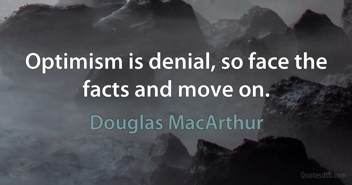 Optimism is denial, so face the facts and move on. (Douglas MacArthur)