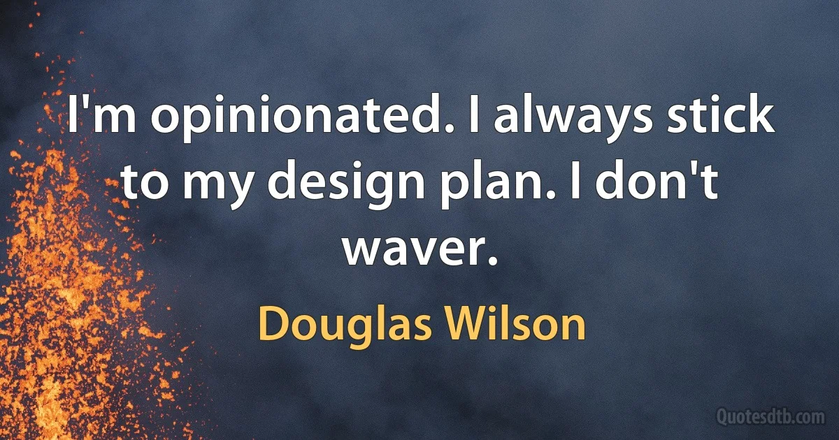 I'm opinionated. I always stick to my design plan. I don't waver. (Douglas Wilson)