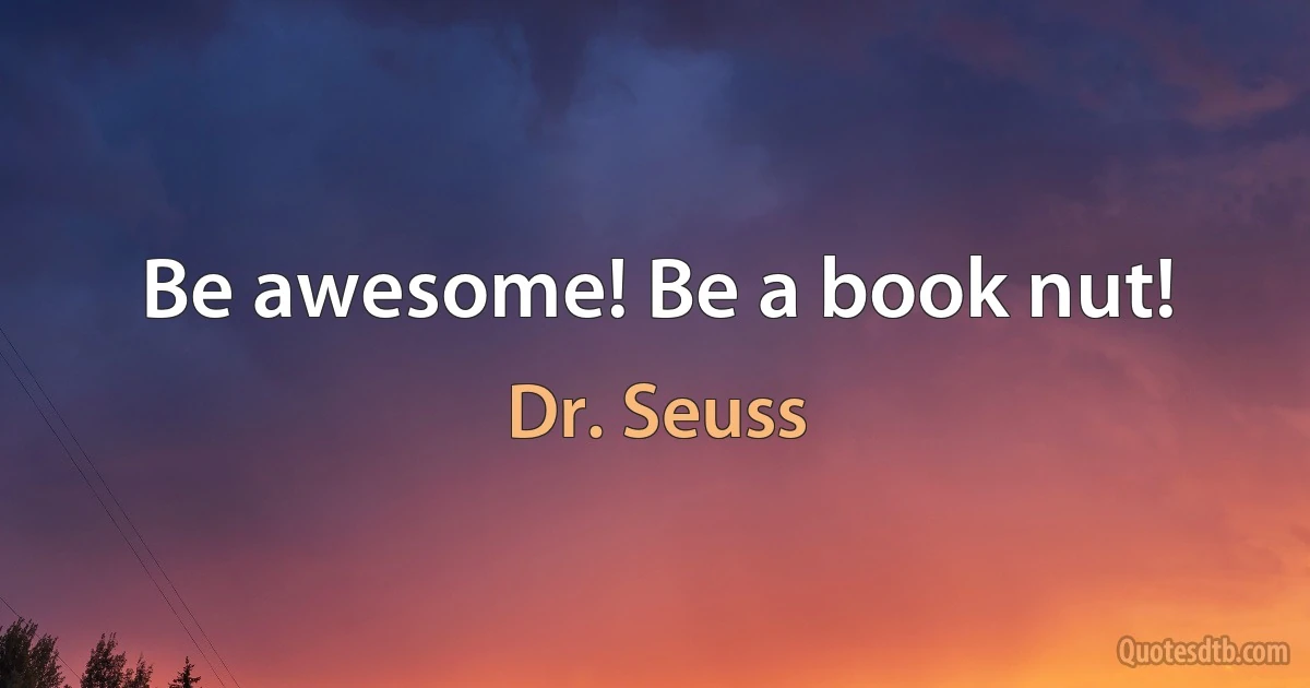 Be awesome! Be a book nut! (Dr. Seuss)