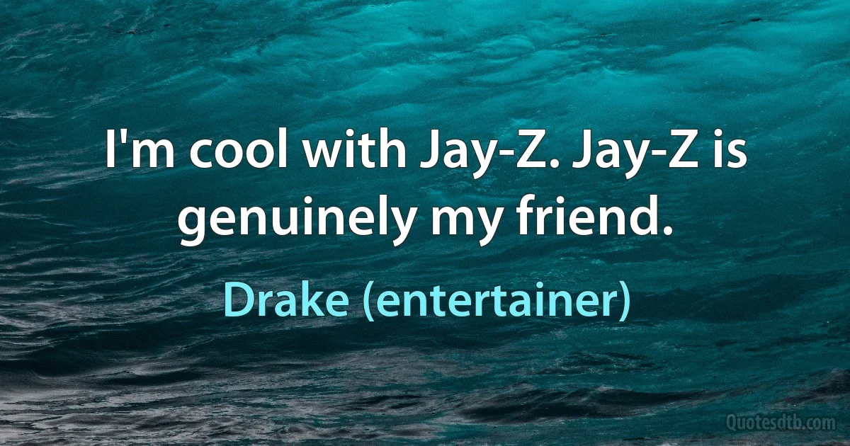 I'm cool with Jay-Z. Jay-Z is genuinely my friend. (Drake (entertainer))