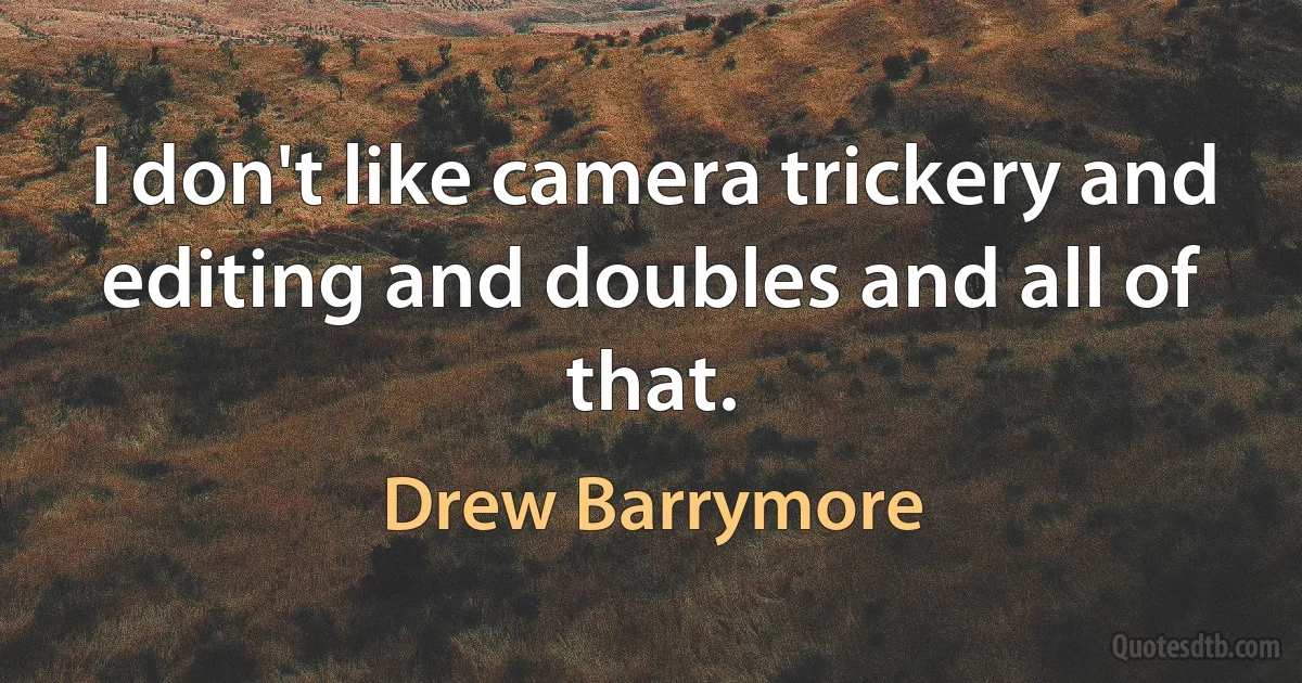 I don't like camera trickery and editing and doubles and all of that. (Drew Barrymore)