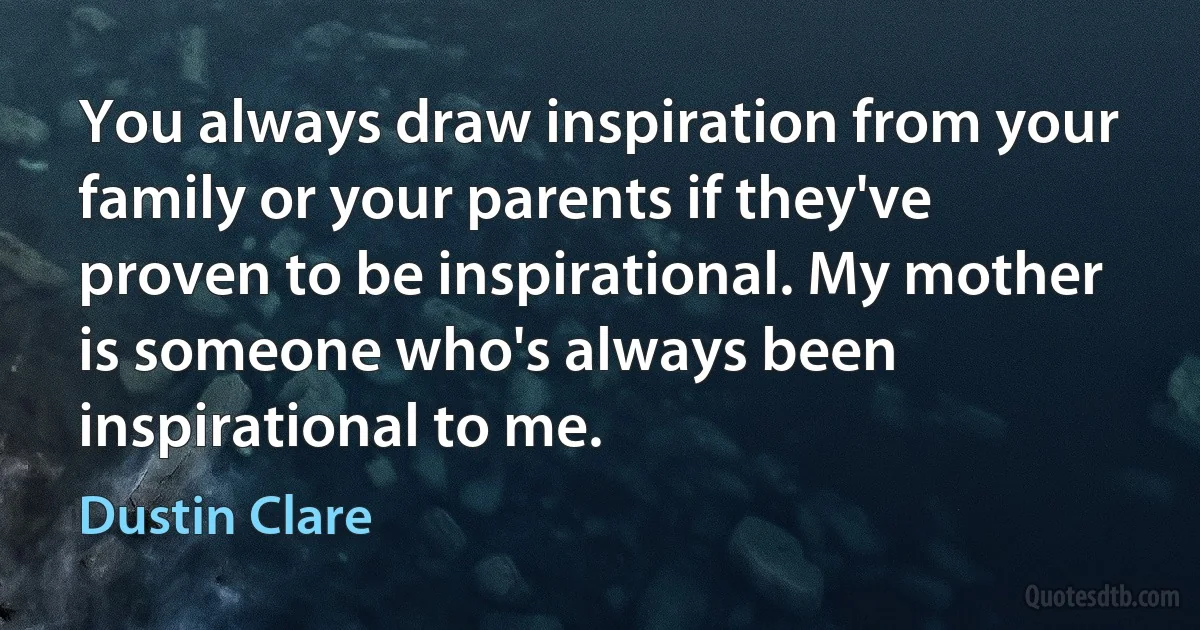 You always draw inspiration from your family or your parents if they've proven to be inspirational. My mother is someone who's always been inspirational to me. (Dustin Clare)