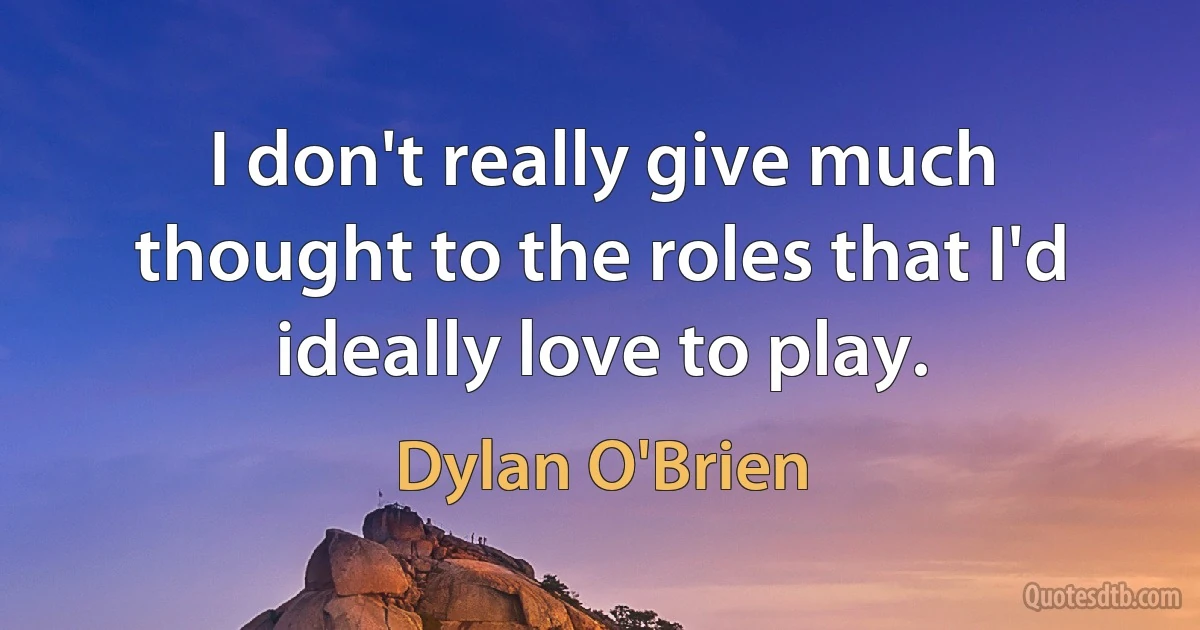 I don't really give much thought to the roles that I'd ideally love to play. (Dylan O'Brien)