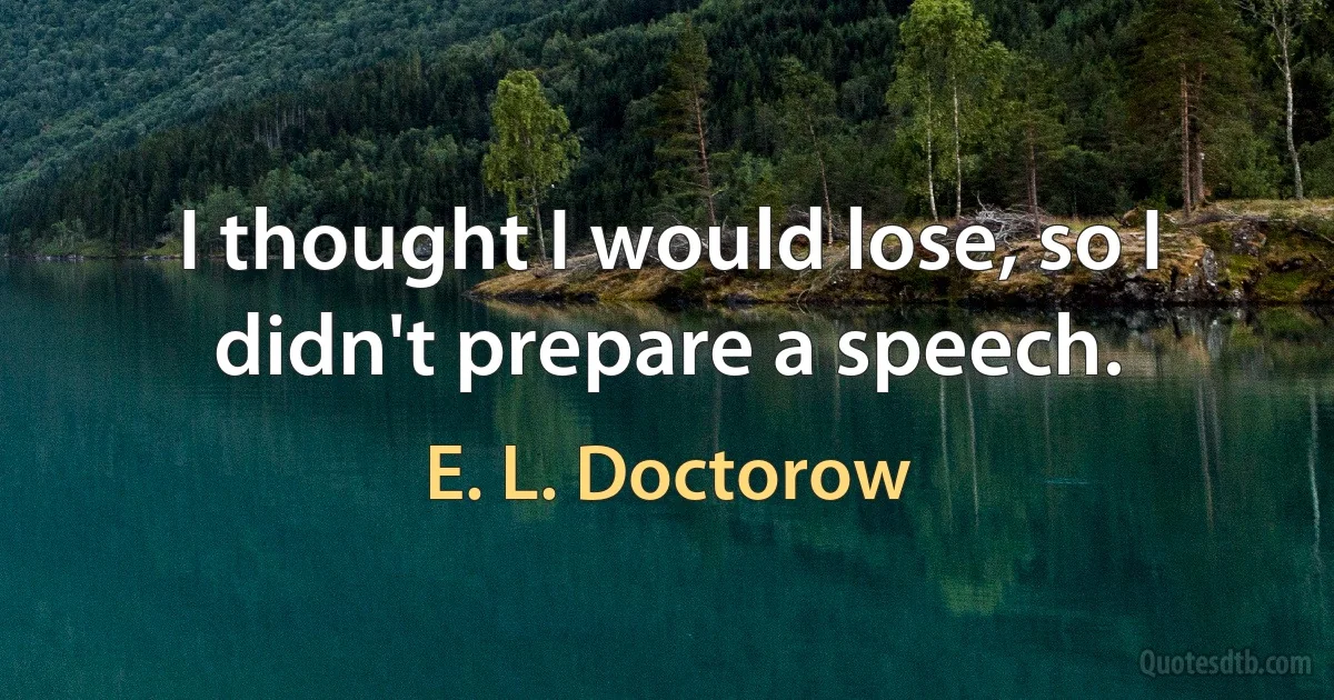 I thought I would lose, so I didn't prepare a speech. (E. L. Doctorow)