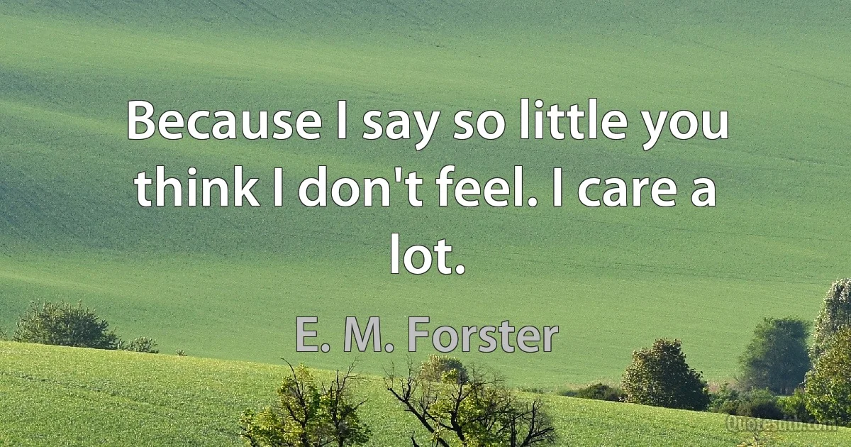 Because I say so little you think I don't feel. I care a lot. (E. M. Forster)