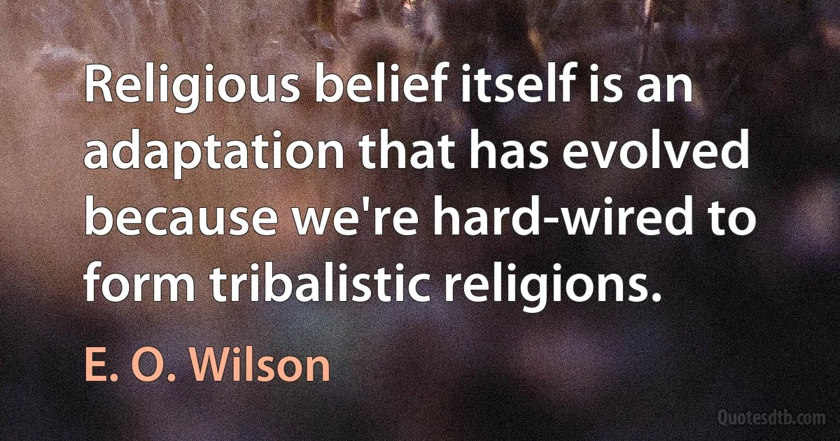 Religious belief itself is an adaptation that has evolved because we're hard-wired to form tribalistic religions. (E. O. Wilson)