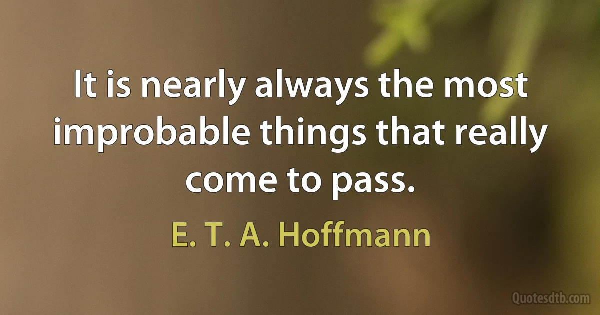 It is nearly always the most improbable things that really come to pass. (E. T. A. Hoffmann)