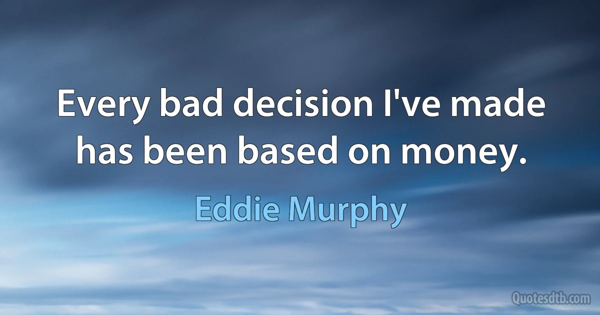 Every bad decision I've made has been based on money. (Eddie Murphy)