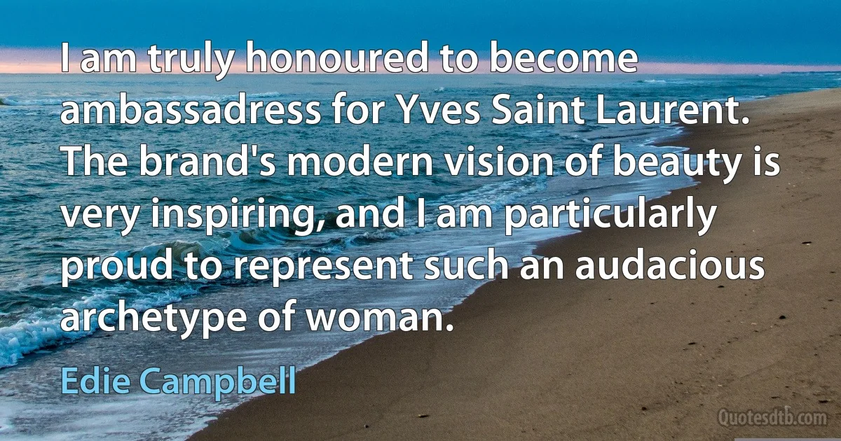 I am truly honoured to become ambassadress for Yves Saint Laurent. The brand's modern vision of beauty is very inspiring, and I am particularly proud to represent such an audacious archetype of woman. (Edie Campbell)