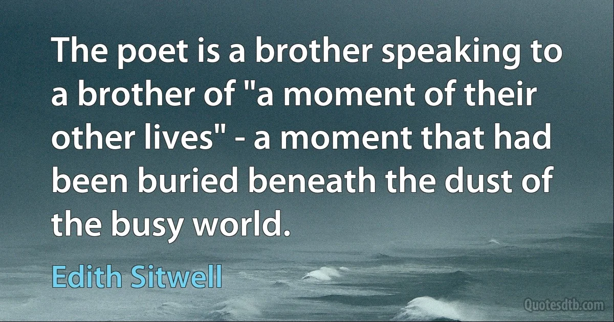 The poet is a brother speaking to a brother of "a moment of their other lives" - a moment that had been buried beneath the dust of the busy world. (Edith Sitwell)