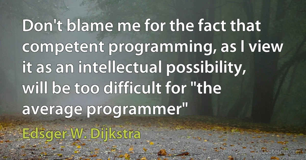 Don't blame me for the fact that competent programming, as I view it as an intellectual possibility, will be too difficult for "the average programmer" (Edsger W. Dijkstra)