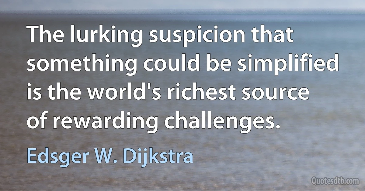 The lurking suspicion that something could be simplified is the world's richest source of rewarding challenges. (Edsger W. Dijkstra)