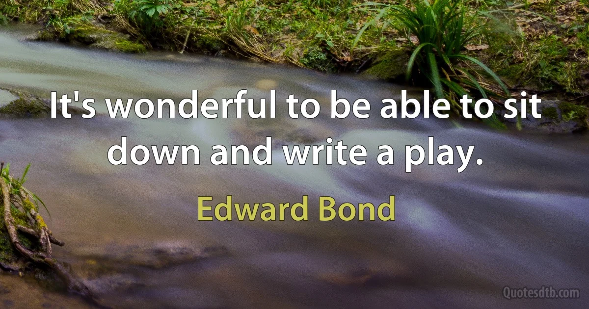 It's wonderful to be able to sit down and write a play. (Edward Bond)