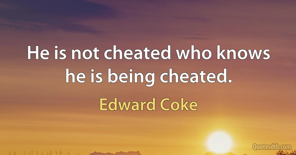 He is not cheated who knows he is being cheated. (Edward Coke)