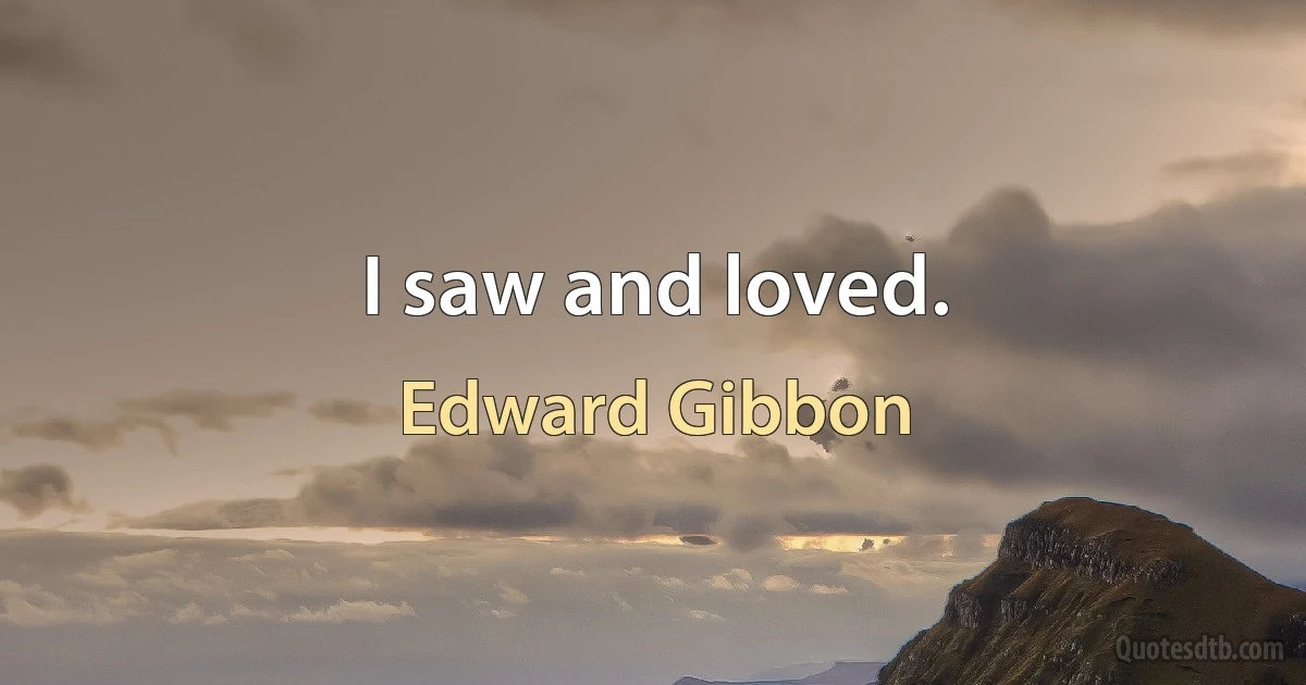 I saw and loved. (Edward Gibbon)