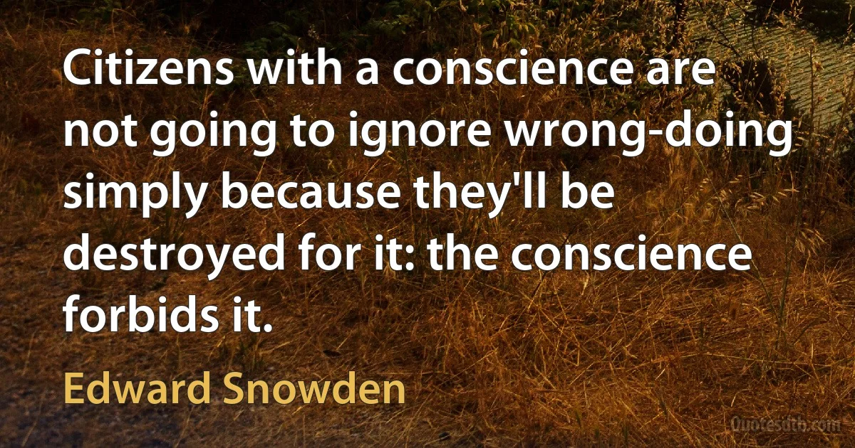 Citizens with a conscience are not going to ignore wrong-doing simply because they'll be destroyed for it: the conscience forbids it. (Edward Snowden)