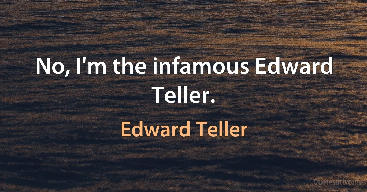 No, I'm the infamous Edward Teller. (Edward Teller)