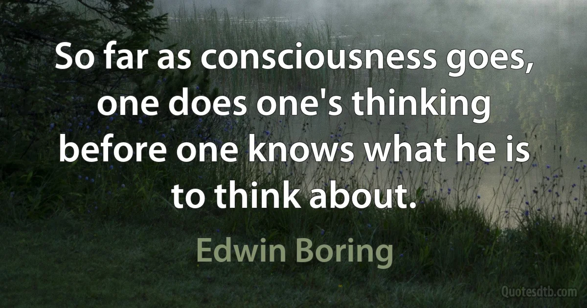 So far as consciousness goes, one does one's thinking before one knows what he is to think about. (Edwin Boring)