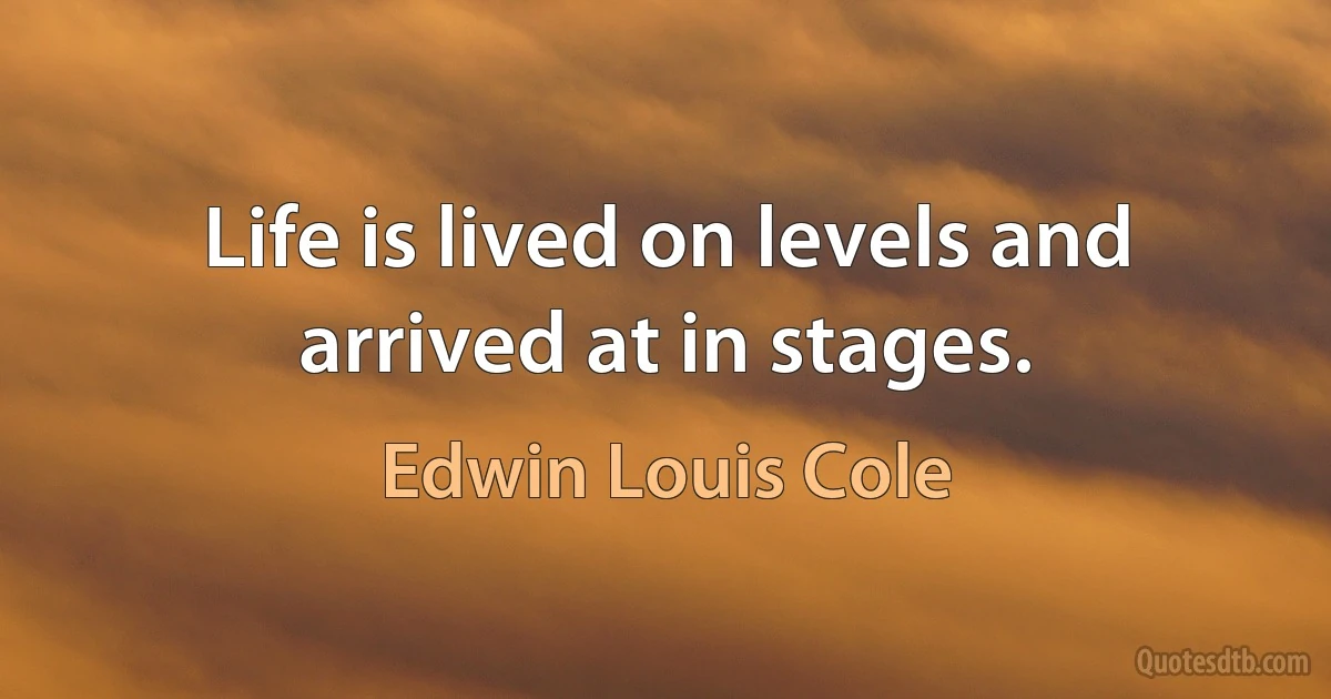 Life is lived on levels and arrived at in stages. (Edwin Louis Cole)