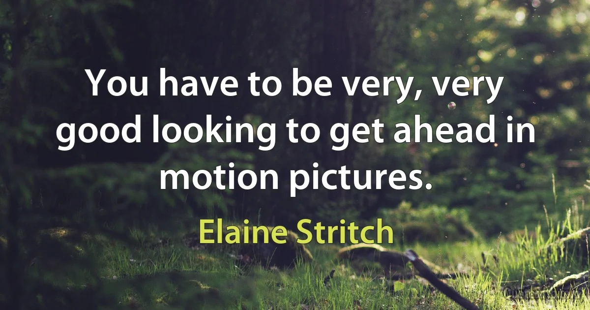 You have to be very, very good looking to get ahead in motion pictures. (Elaine Stritch)