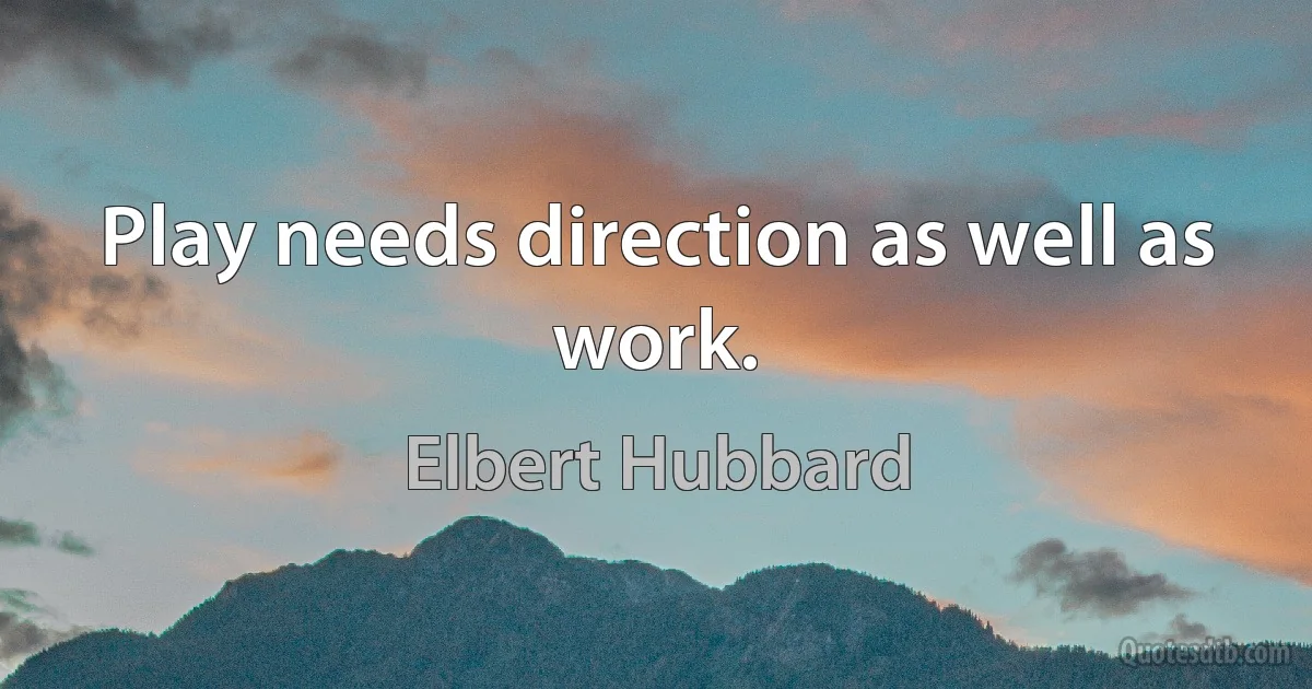 Play needs direction as well as work. (Elbert Hubbard)