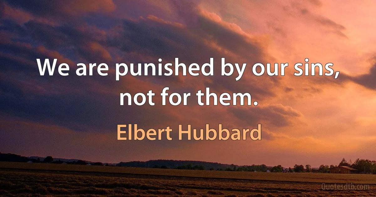 We are punished by our sins, not for them. (Elbert Hubbard)