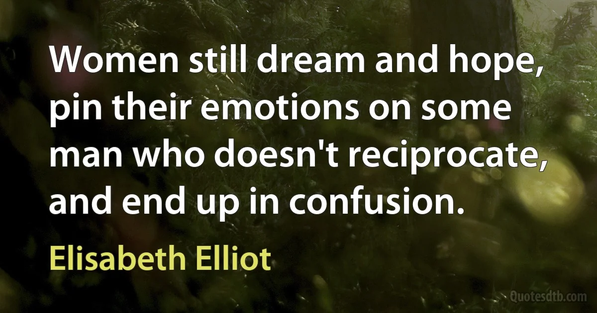 Women still dream and hope, pin their emotions on some man who doesn't reciprocate, and end up in confusion. (Elisabeth Elliot)