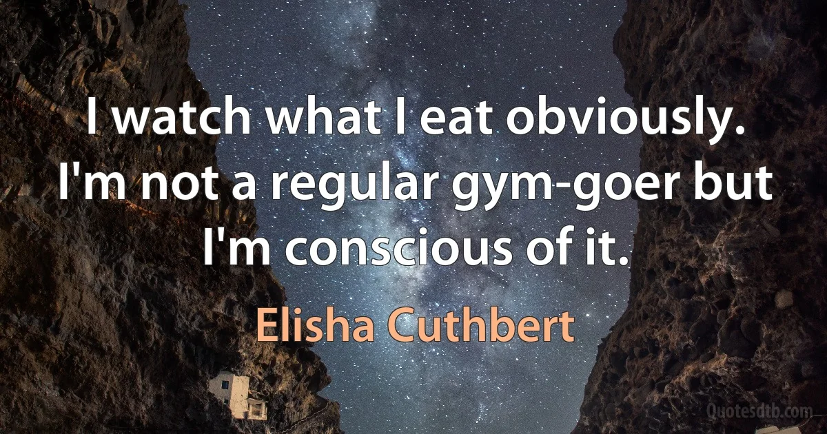 I watch what I eat obviously. I'm not a regular gym-goer but I'm conscious of it. (Elisha Cuthbert)