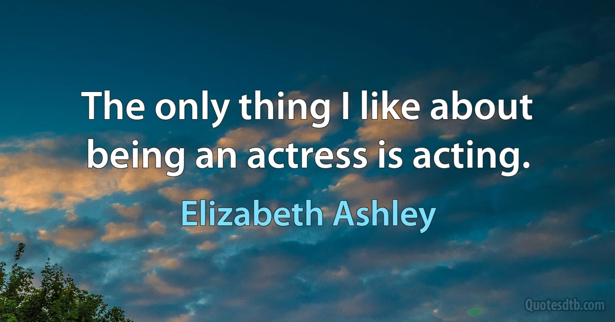 The only thing I like about being an actress is acting. (Elizabeth Ashley)