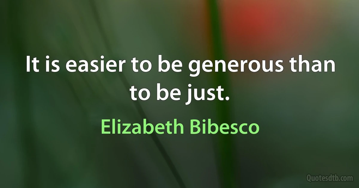 It is easier to be generous than to be just. (Elizabeth Bibesco)