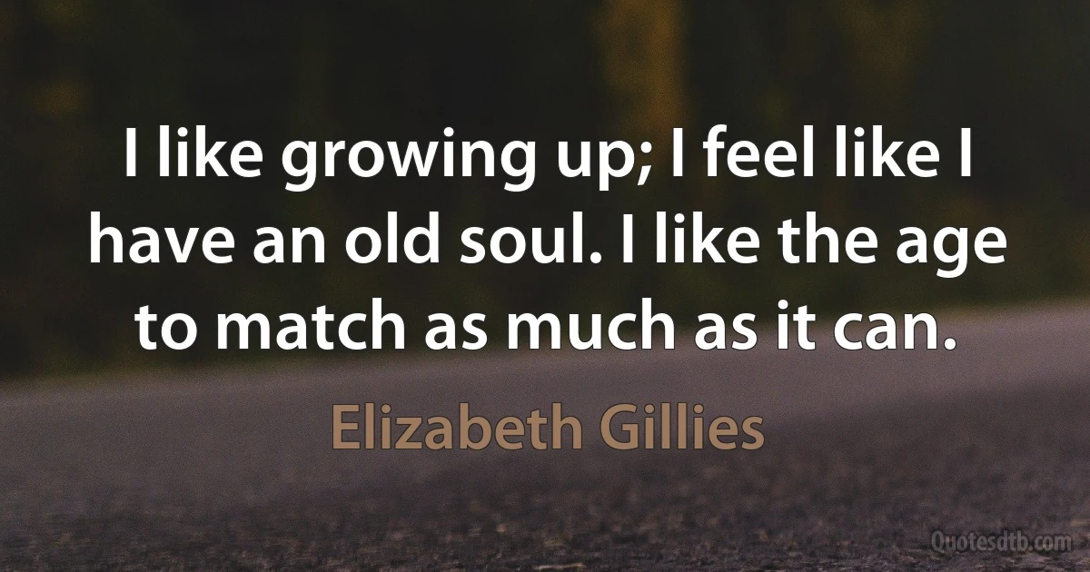 I like growing up; I feel like I have an old soul. I like the age to match as much as it can. (Elizabeth Gillies)