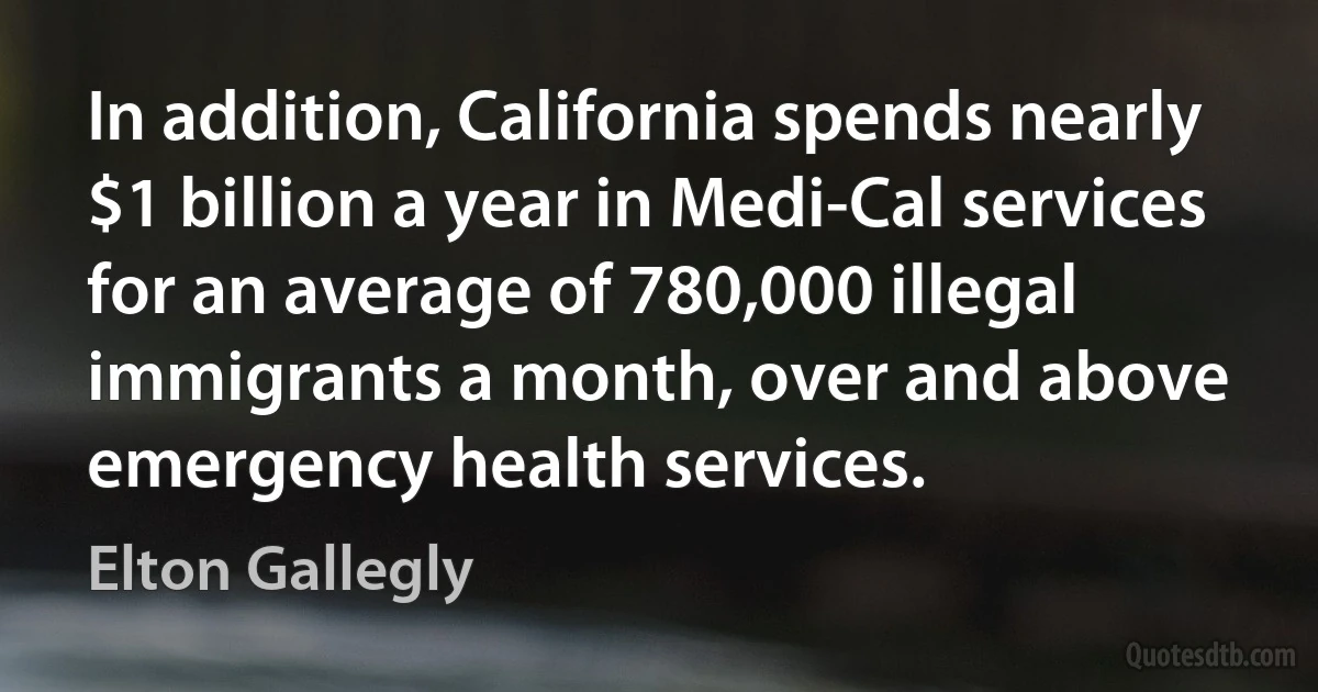 In addition, California spends nearly $1 billion a year in Medi-Cal services for an average of 780,000 illegal immigrants a month, over and above emergency health services. (Elton Gallegly)