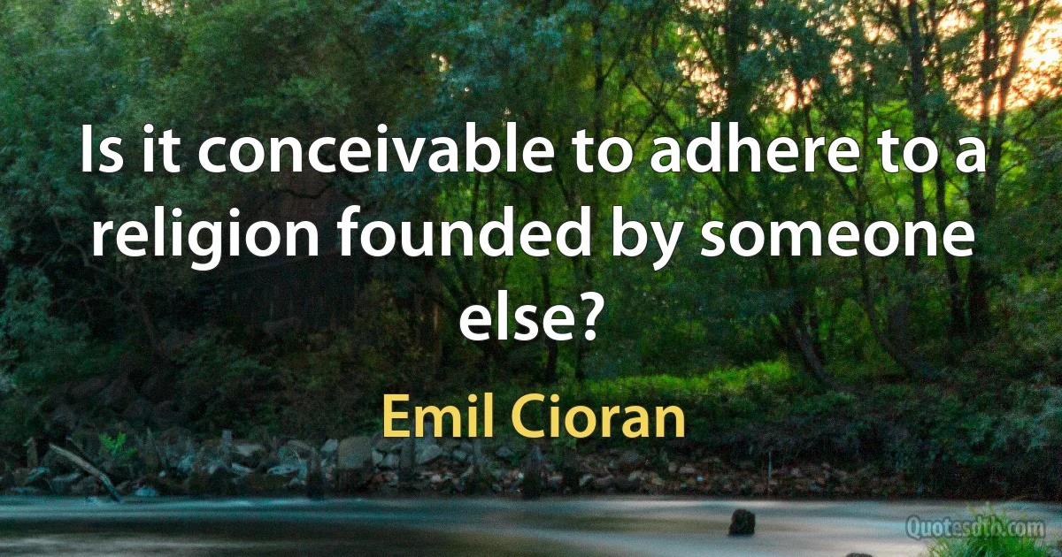 Is it conceivable to adhere to a religion founded by someone else? (Emil Cioran)