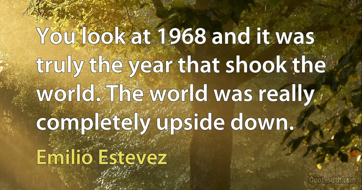 You look at 1968 and it was truly the year that shook the world. The world was really completely upside down. (Emilio Estevez)