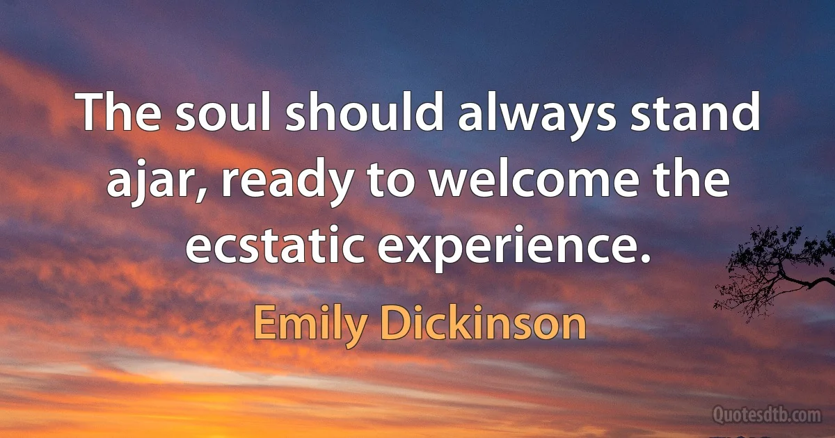 The soul should always stand ajar, ready to welcome the ecstatic experience. (Emily Dickinson)