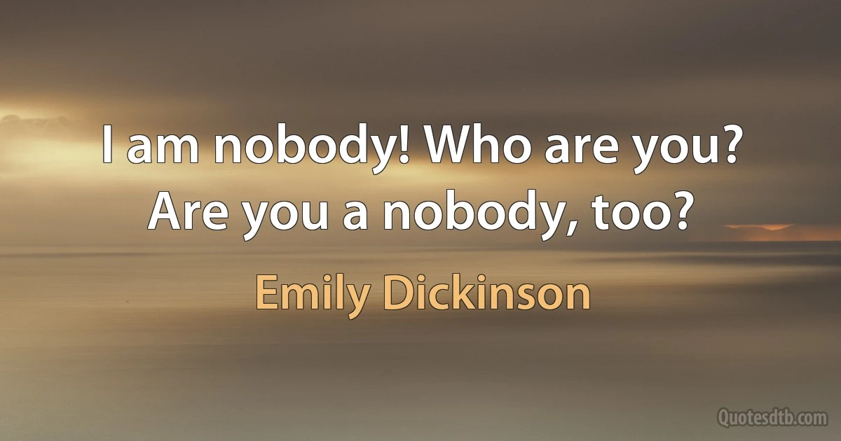 I am nobody! Who are you? Are you a nobody, too? (Emily Dickinson)