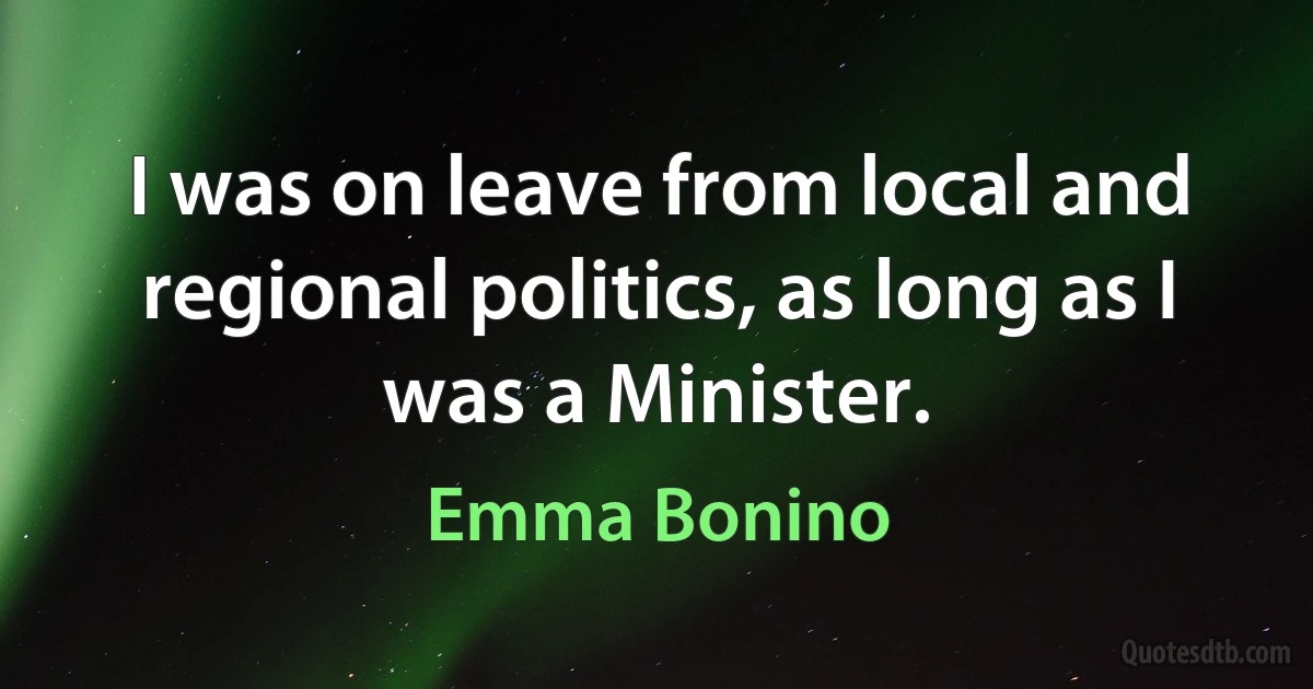 I was on leave from local and regional politics, as long as I was a Minister. (Emma Bonino)