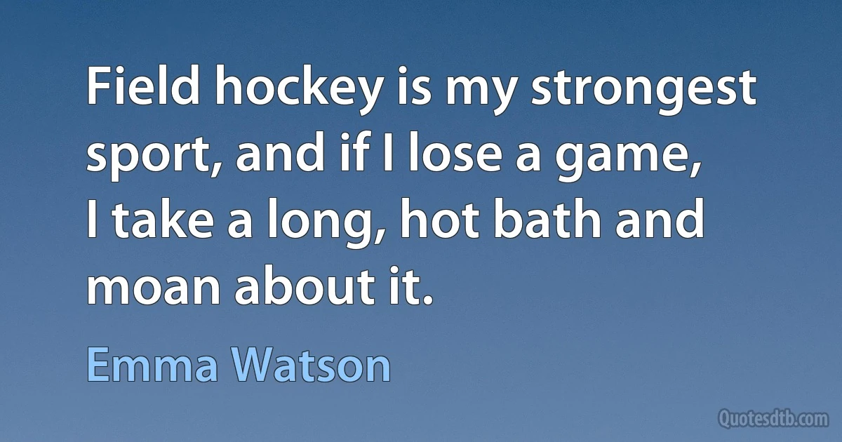 Field hockey is my strongest sport, and if I lose a game, I take a long, hot bath and moan about it. (Emma Watson)