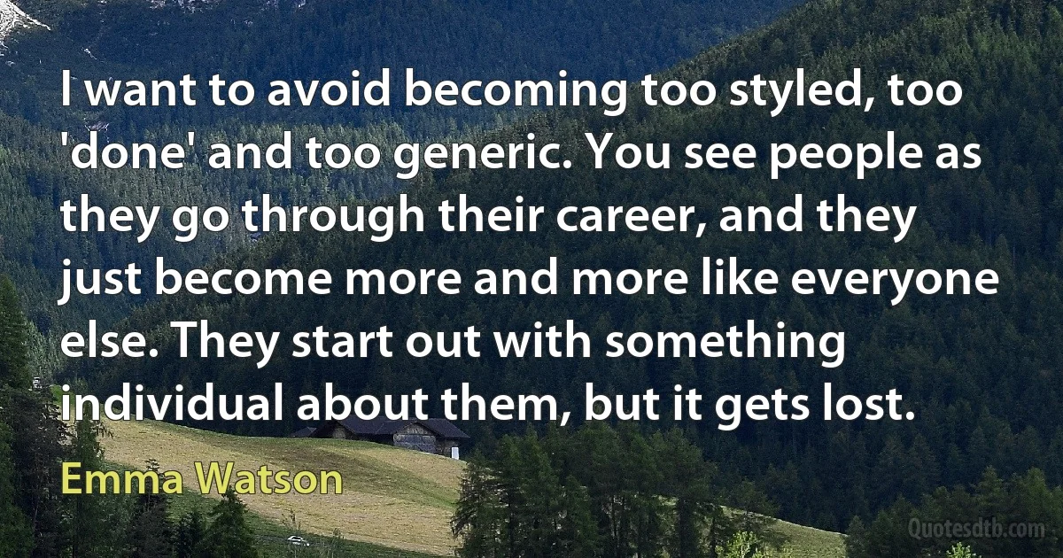 I want to avoid becoming too styled, too 'done' and too generic. You see people as they go through their career, and they just become more and more like everyone else. They start out with something individual about them, but it gets lost. (Emma Watson)